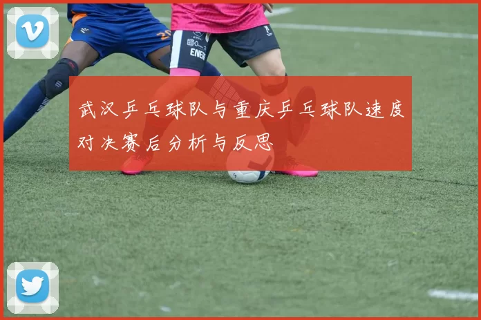 武汉乒乓球队与重庆乒乓球队速度对决赛后分析与反思