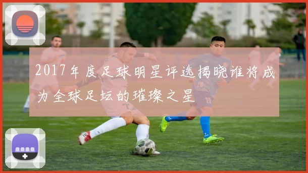 2017年度足球明星评选揭晓谁将成为全球足坛的璀璨之星