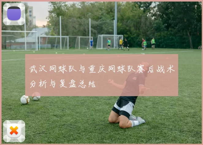 武汉网球队与重庆网球队赛后战术分析与复盘总结
