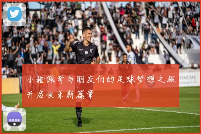 小猪佩奇与朋友们的足球梦想之旅开启快乐新篇章