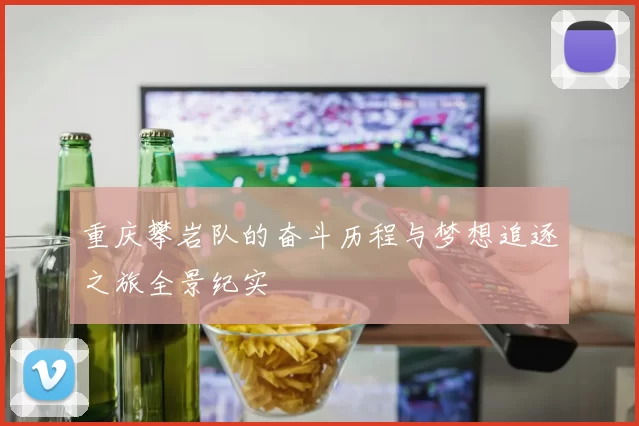 重庆攀岩队的奋斗历程与梦想追逐之旅全景纪实