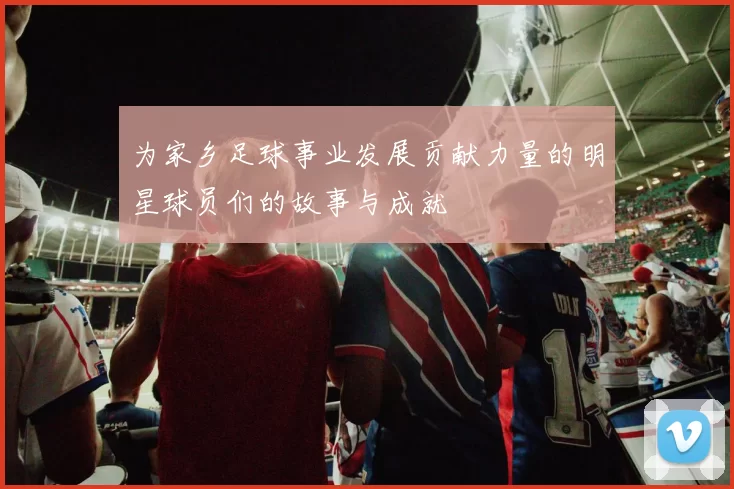 为家乡足球事业发展贡献力量的明星球员们的故事与成就