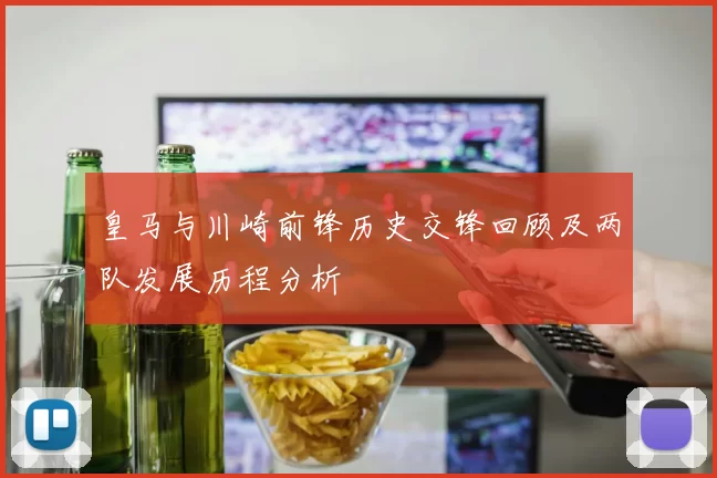 皇马与川崎前锋历史交锋回顾及两队发展历程分析