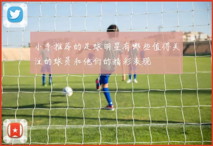 小李推荐的足球明星有哪些值得关注的球员和他们的精彩表现