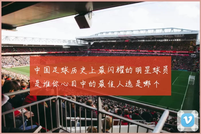中国足球历史上最闪耀的明星球员是谁你心目中的最佳人选是哪个