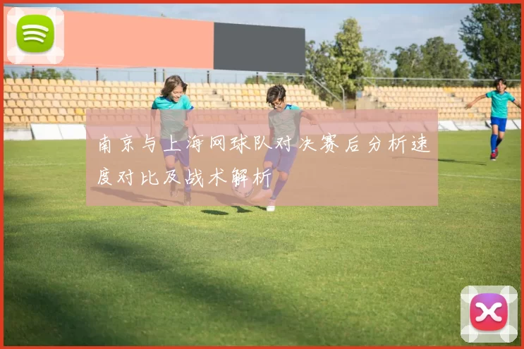南京与上海网球队对决赛后分析速度对比及战术解析