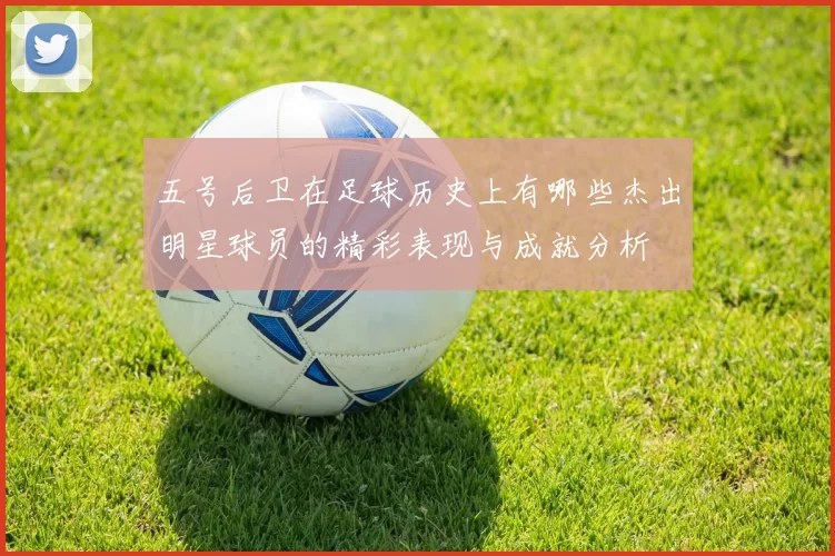 五号后卫在足球历史上有哪些杰出明星球员的精彩表现与成就分析