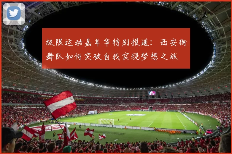 极限运动嘉年华特别报道：西安街舞队如何突破自我实现梦想之旅