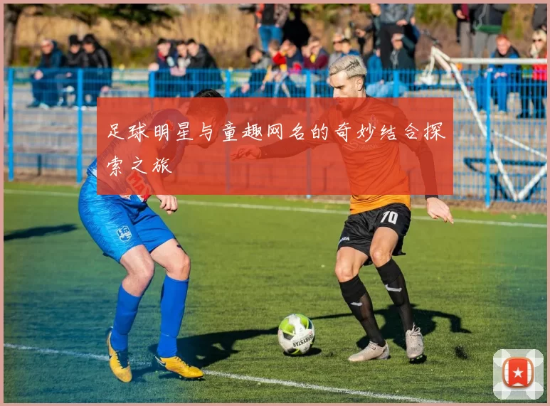 足球明星与童趣网名的奇妙结合探索之旅