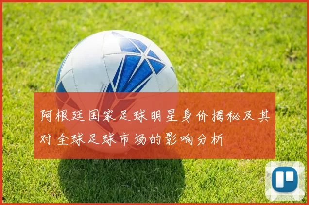 阿根廷国家足球明星身价揭秘及其对全球足球市场的影响分析