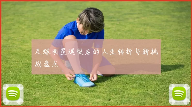 足球明星退役后的人生转折与新挑战盘点