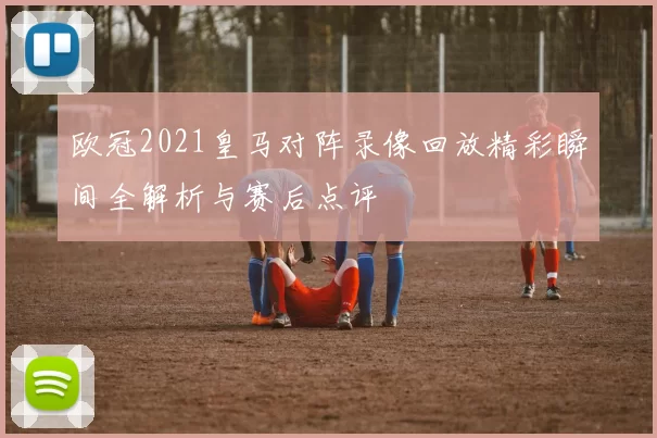 欧冠2021皇马对阵录像回放精彩瞬间全解析与赛后点评
