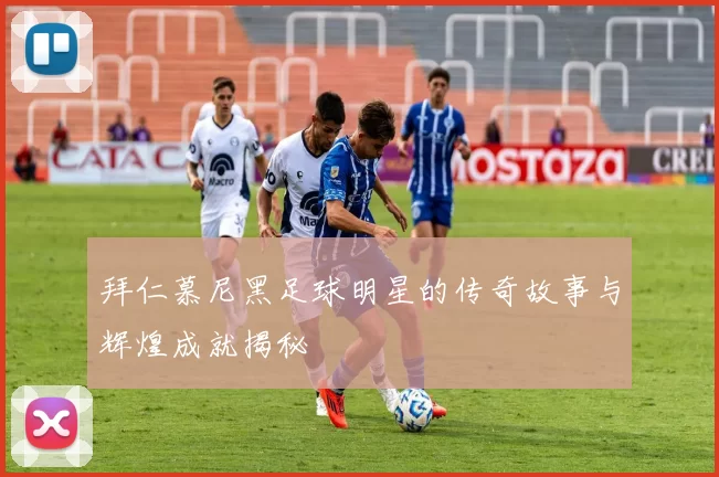 拜仁慕尼黑足球明星的传奇故事与辉煌成就揭秘