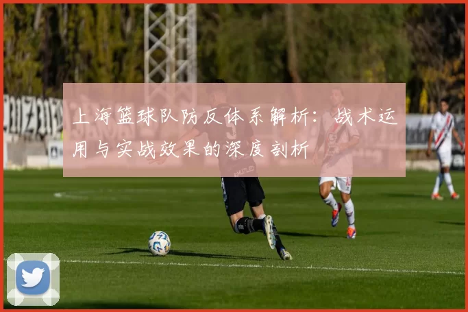 上海篮球队防反体系解析：战术运用与实战效果的深度剖析