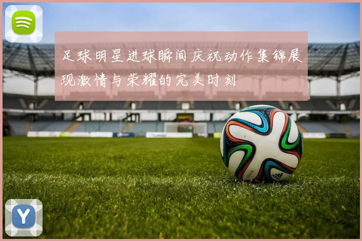 足球明星进球瞬间庆祝动作集锦展现激情与荣耀的完美时刻