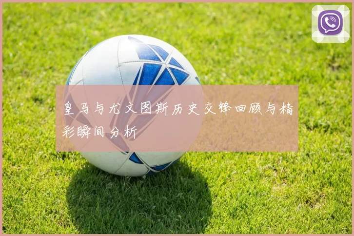 皇马与尤文图斯历史交锋回顾与精彩瞬间分析