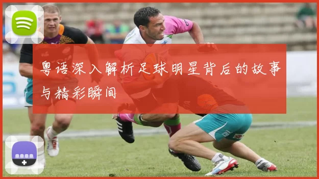 粤语深入解析足球明星背后的故事与精彩瞬间