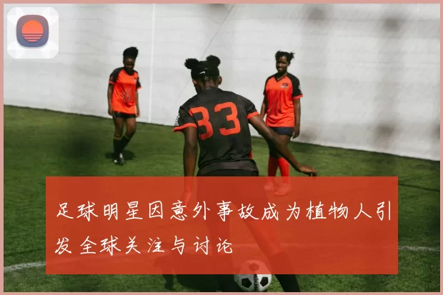足球明星因意外事故成为植物人引发全球关注与讨论