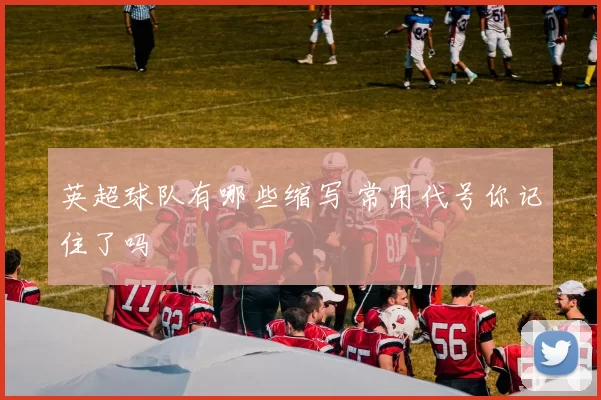 英超球队有哪些缩写 常用代号你记住了吗