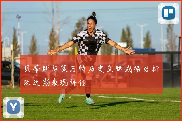 贝蒂斯与莱万特历史交锋战绩分析及近期表现评估