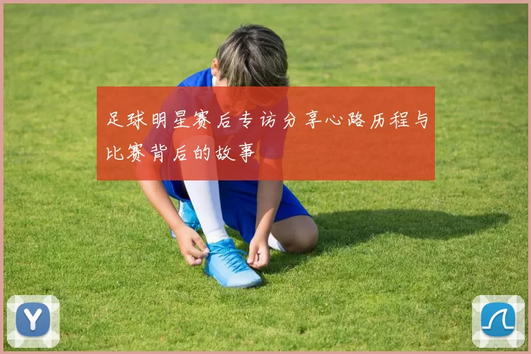足球明星赛后专访分享心路历程与比赛背后的故事
