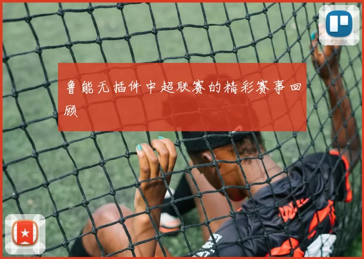 鲁能无插件中超联赛的精彩赛事回顾