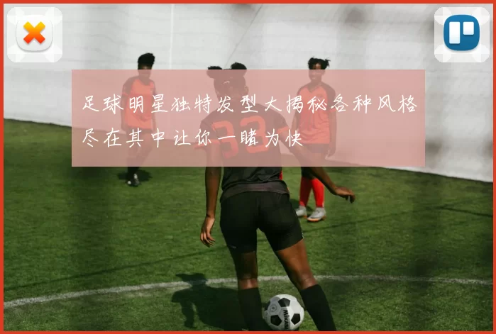 足球明星独特发型大揭秘各种风格尽在其中让你一睹为快