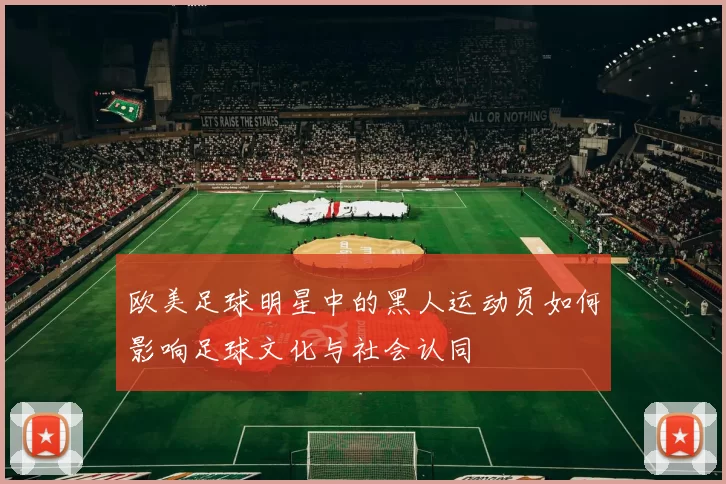 欧美足球明星中的黑人运动员如何影响足球文化与社会认同
