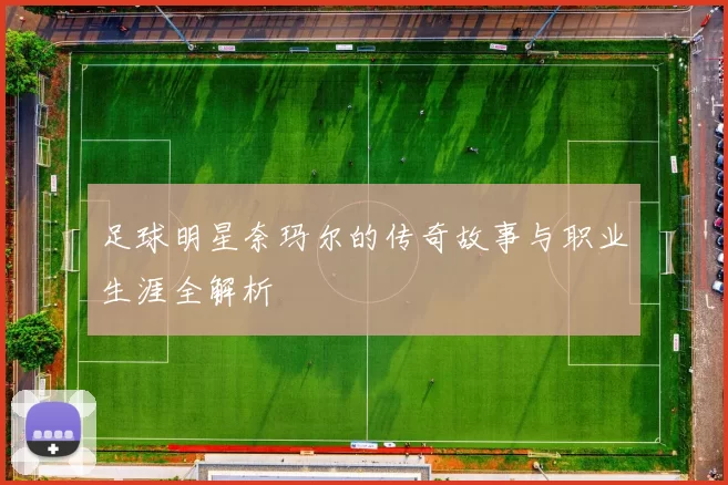 足球明星奈玛尔的传奇故事与职业生涯全解析