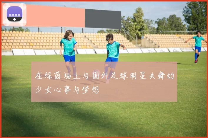 在绿茵场上与国外足球明星共舞的少女心事与梦想