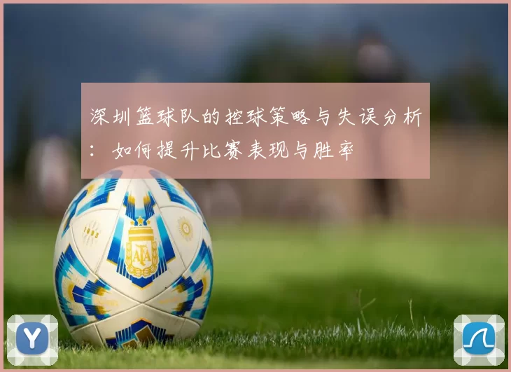 深圳篮球队的控球策略与失误分析：如何提升比赛表现与胜率