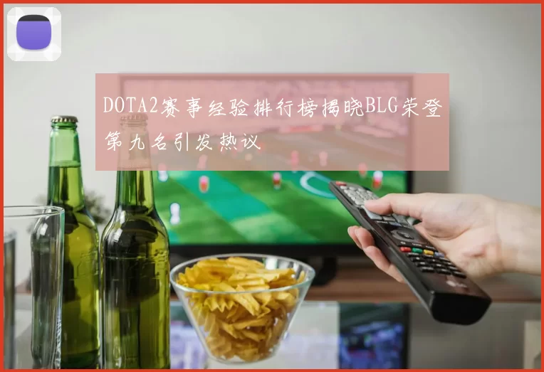 DOTA2赛事经验排行榜揭晓BLG荣登第九名引发热议