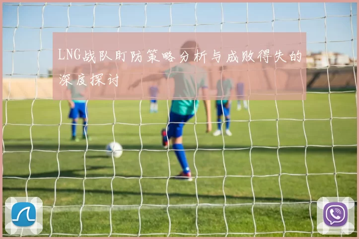 LNG战队盯防策略分析与成败得失的深度探讨