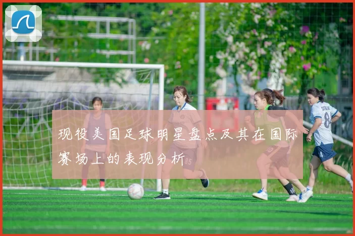 现役美国足球明星盘点及其在国际赛场上的表现分析