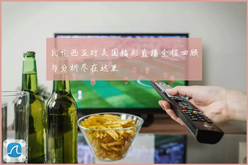瓦伦西亚对美国精彩直播全程回顾与分析尽在这里