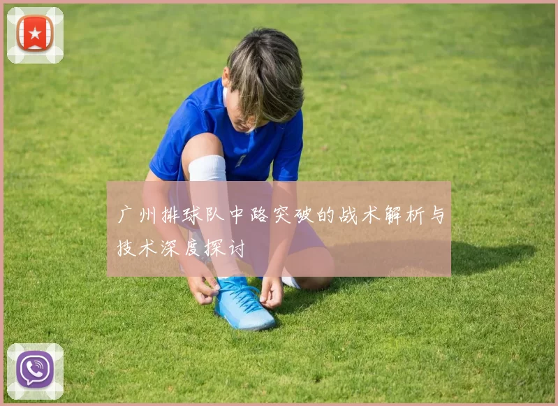 广州排球队中路突破的战术解析与技术深度探讨