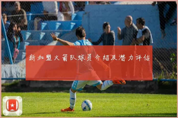 新加盟火箭队球员介绍及潜力评估