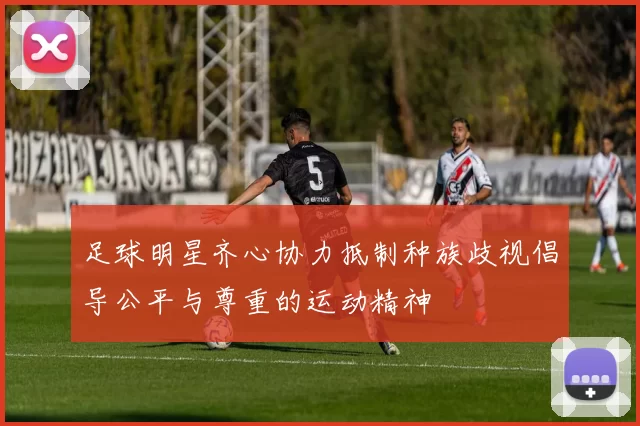 足球明星齐心协力抵制种族歧视倡导公平与尊重的运动精神