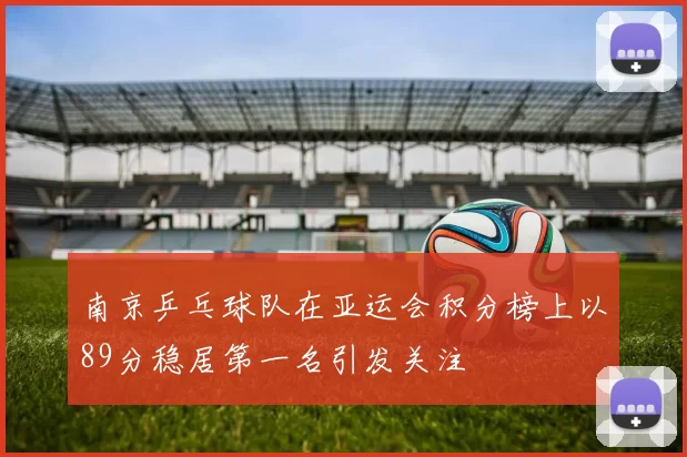 南京乒乓球队在亚运会积分榜上以89分稳居第一名引发关注