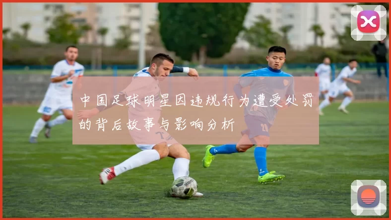 中国足球明星因违规行为遭受处罚的背后故事与影响分析