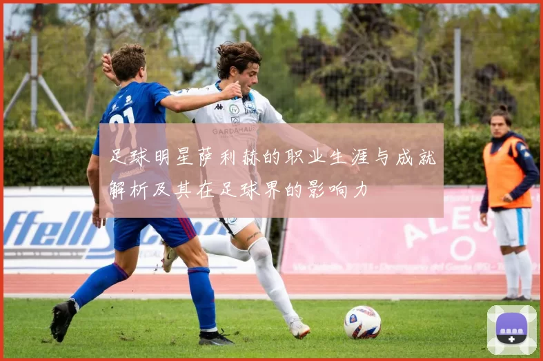 足球明星萨利赫的职业生涯与成就解析及其在足球界的影响力