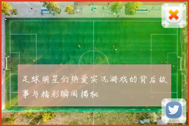足球明星们热爱实况游戏的背后故事与精彩瞬间揭秘