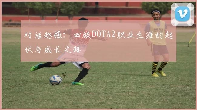 对话赵强：回顾DOTA2职业生涯的起伏与成长之路