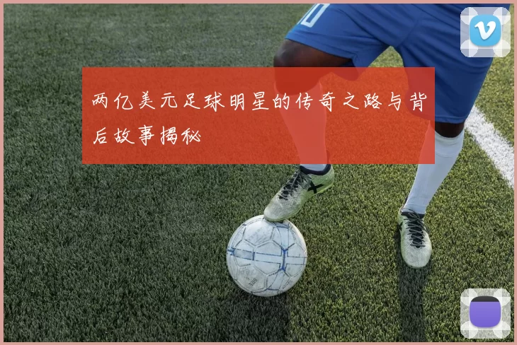 两亿美元足球明星的传奇之路与背后故事揭秘