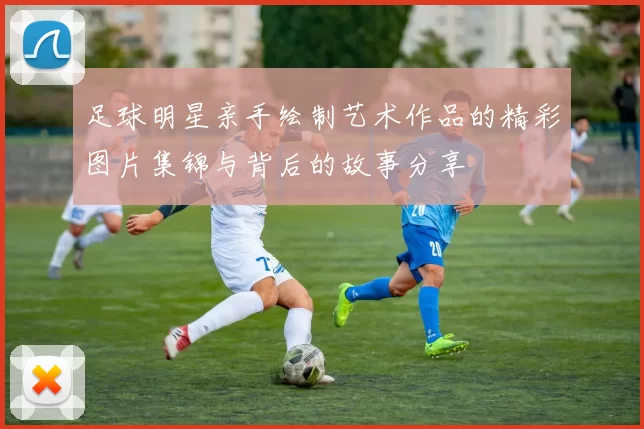足球明星亲手绘制艺术作品的精彩图片集锦与背后的故事分享