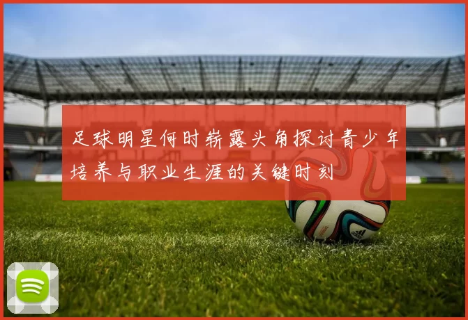 足球明星何时崭露头角探讨青少年培养与职业生涯的关键时刻
