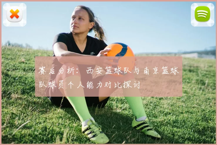 赛后分析：西安篮球队与南京篮球队球员个人能力对比探讨