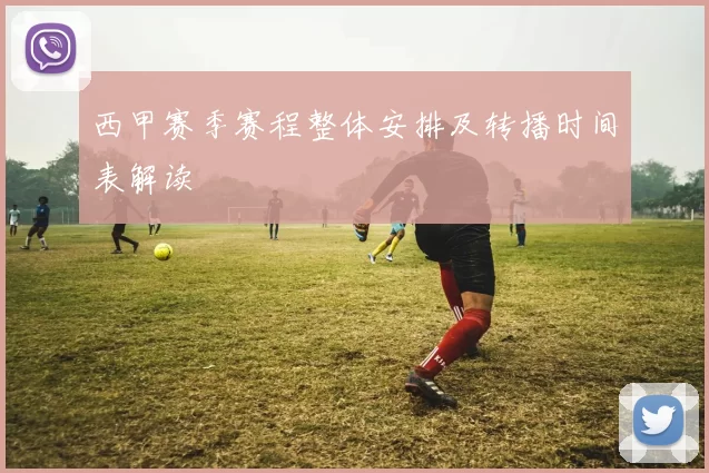 西甲赛季赛程整体安排及转播时间表解读
