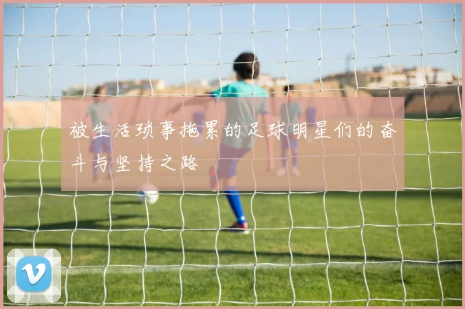 被生活琐事拖累的足球明星们的奋斗与坚持之路