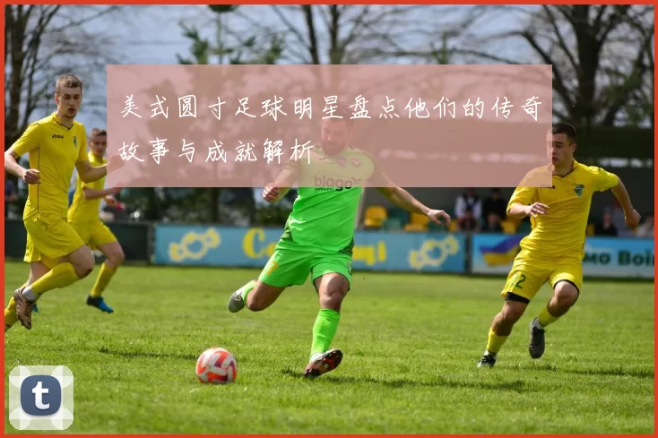 美式圆寸足球明星盘点他们的传奇故事与成就解析